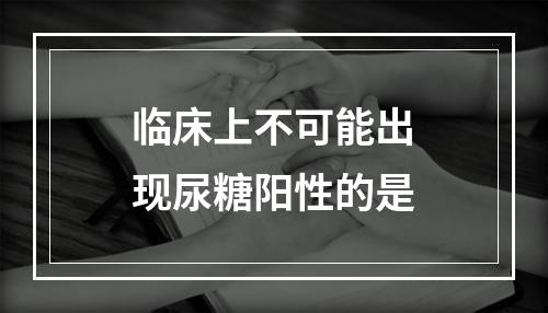 临床上不可能出现尿糖阳性的是