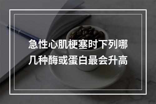 急性心肌梗塞时下列哪几种酶或蛋白最会升高