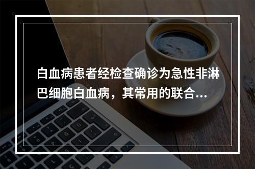 白血病患者经检查确诊为急性非淋巴细胞白血病，其常用的联合化疗