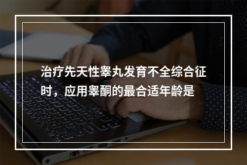 治疗先天性睾丸发育不全综合征时，应用睾酮的最合适年龄是