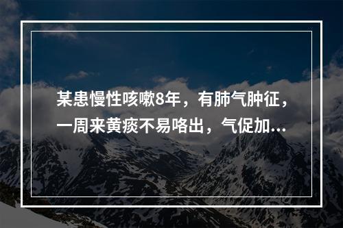 某患慢性咳嗽8年，有肺气肿征，一周来黄痰不易咯出，气促加重，