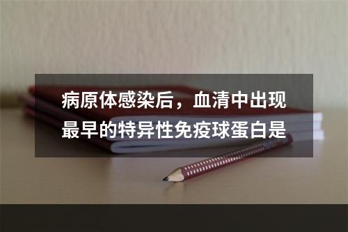 病原体感染后，血清中出现最早的特异性免疫球蛋白是