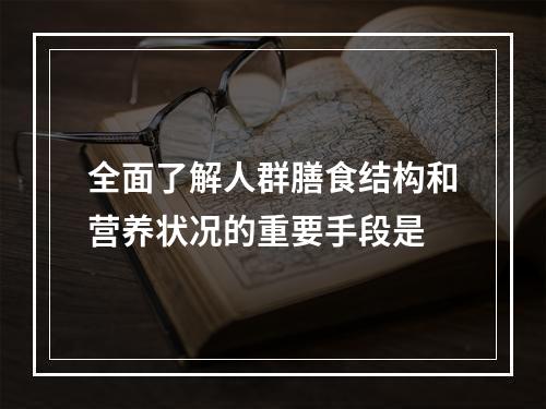 全面了解人群膳食结构和营养状况的重要手段是