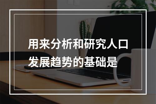 用来分析和研究人口发展趋势的基础是