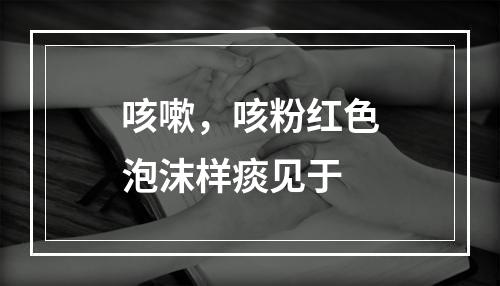 咳嗽，咳粉红色泡沫样痰见于