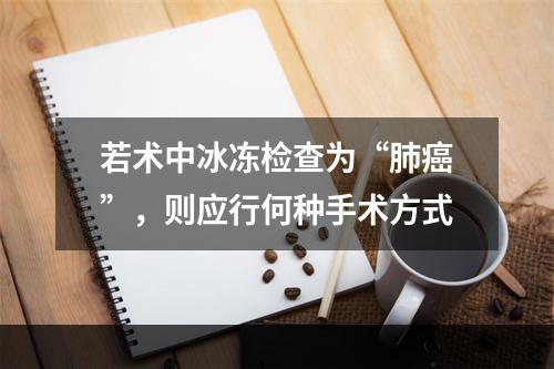 若术中冰冻检查为“肺癌”，则应行何种手术方式