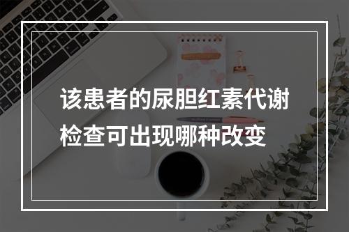 该患者的尿胆红素代谢检查可出现哪种改变