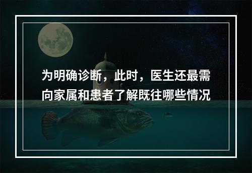 为明确诊断，此时，医生还最需向家属和患者了解既往哪些情况