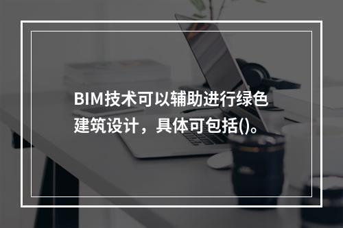 BIM技术可以辅助进行绿色建筑设计，具体可包括()。