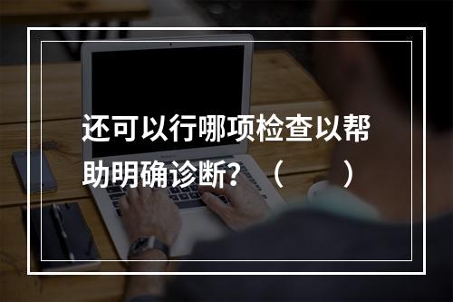 还可以行哪项检查以帮助明确诊断？（　　）