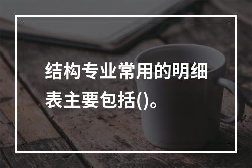 结构专业常用的明细表主要包括()。