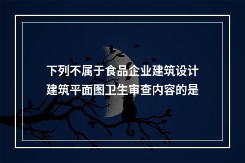 下列不属于食品企业建筑设计建筑平面图卫生审查内容的是