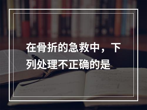 在骨折的急救中，下列处理不正确的是