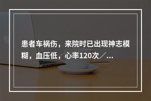 患者车祸伤，来院时已出现神志模糊，血压低，心率120次∕分，