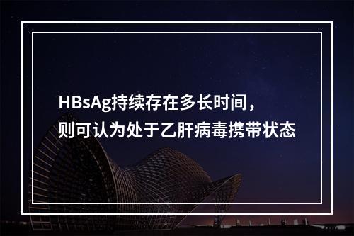 HBsAg持续存在多长时间，则可认为处于乙肝病毒携带状态