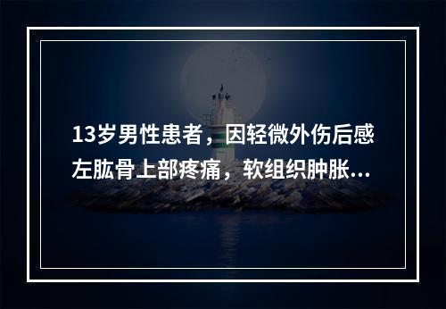 13岁男性患者，因轻微外伤后感左肱骨上部疼痛，软组织肿胀，摄