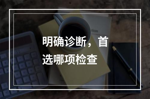 明确诊断，首选哪项检查