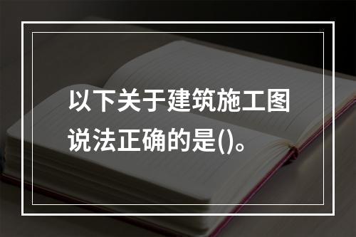 以下关于建筑施工图说法正确的是()。