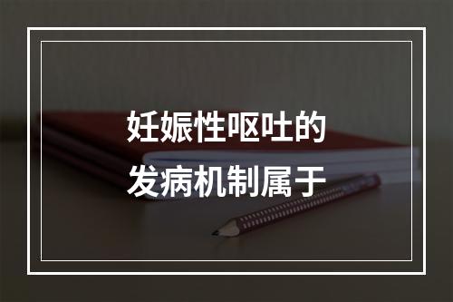 妊娠性呕吐的发病机制属于