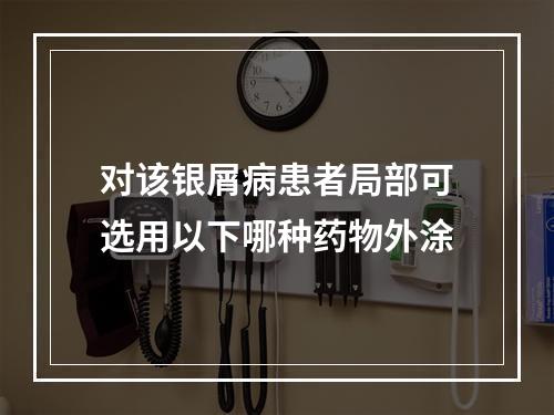 对该银屑病患者局部可选用以下哪种药物外涂