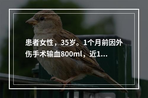 患者女性，35岁。1个月前因外伤手术输血800ml，近1周出