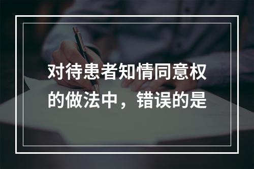 对待患者知情同意权的做法中，错误的是