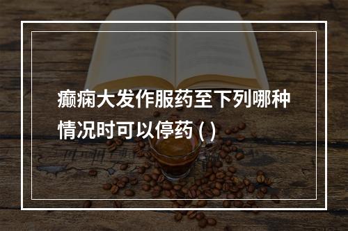 癫痫大发作服药至下列哪种情况时可以停药 ( )