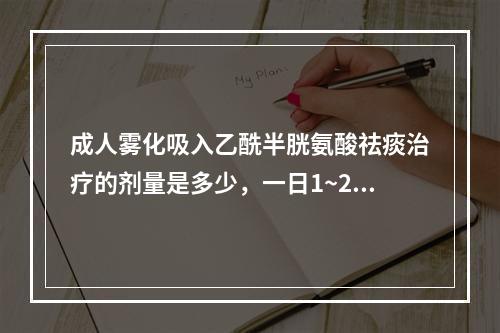 成人雾化吸入乙酰半胱氨酸祛痰治疗的剂量是多少，一日1~2次