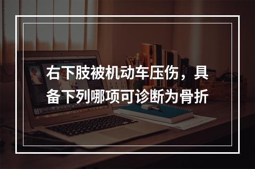 右下肢被机动车压伤，具备下列哪项可诊断为骨折