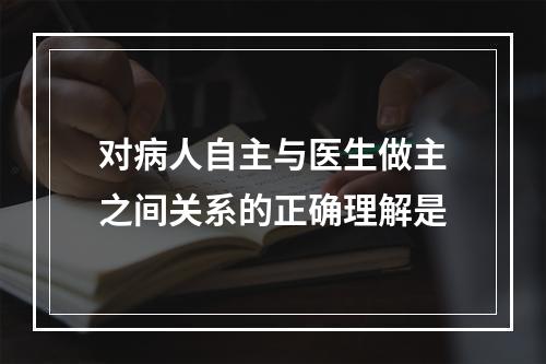 对病人自主与医生做主之间关系的正确理解是