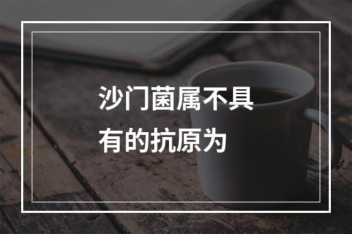 沙门菌属不具有的抗原为