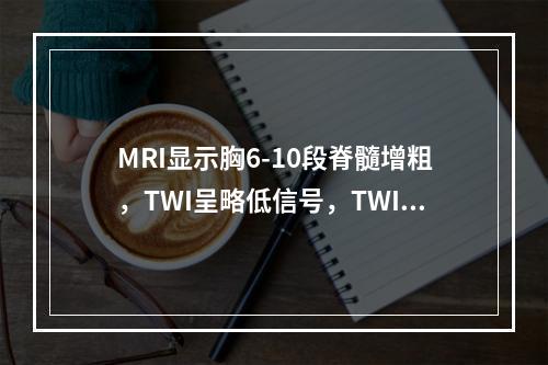 MRI显示胸6-10段脊髓增粗，TWI呈略低信号，TWI呈不