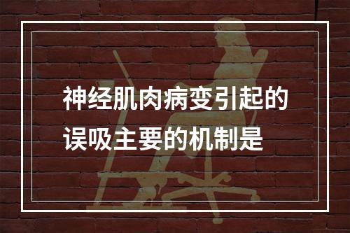 神经肌肉病变引起的误吸主要的机制是