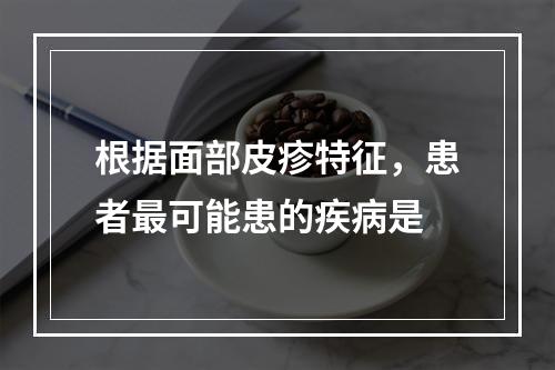 根据面部皮疹特征，患者最可能患的疾病是