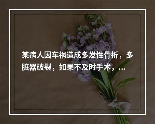 某病人因车祸造成多发性骨折，多脏器破裂，如果不及时手术，就会