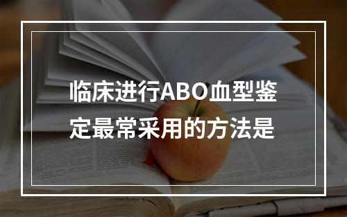 临床进行ABO血型鉴定最常采用的方法是