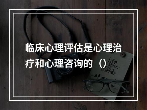 临床心理评估是心理治疗和心理咨询的（）