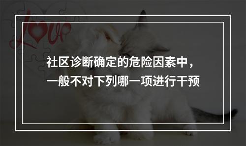 社区诊断确定的危险因素中，一般不对下列哪一项进行干预