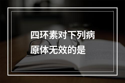 四环素对下列病原体无效的是