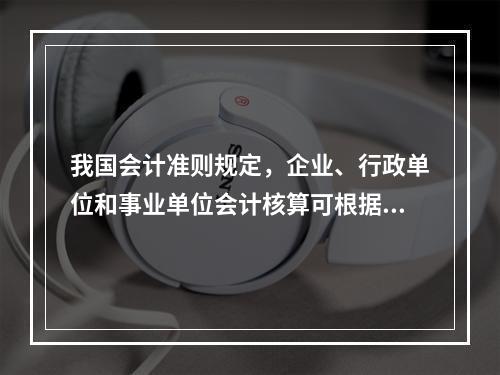 我国会计准则规定，企业、行政单位和事业单位会计核算可根据企业