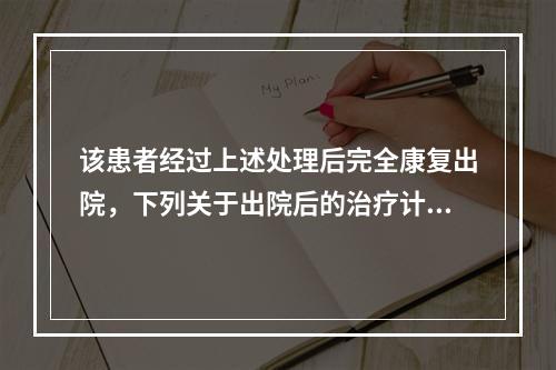 该患者经过上述处理后完全康复出院，下列关于出院后的治疗计划正