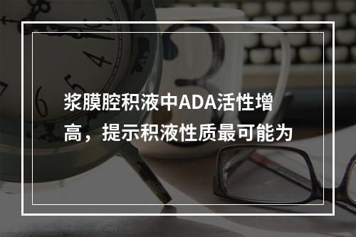 浆膜腔积液中ADA活性增高，提示积液性质最可能为