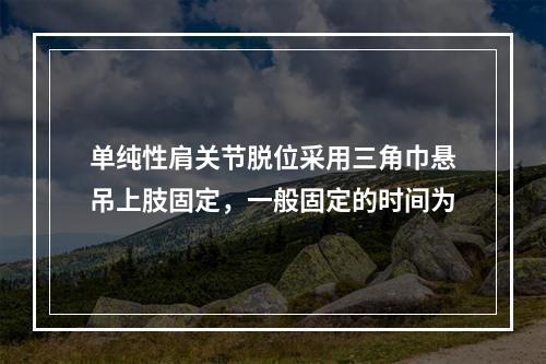 单纯性肩关节脱位采用三角巾悬吊上肢固定，一般固定的时间为