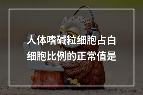 人体嗜碱粒细胞占白细胞比例的正常值是