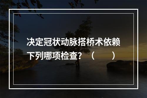 决定冠状动脉搭桥术依赖下列哪项检查？（　　）