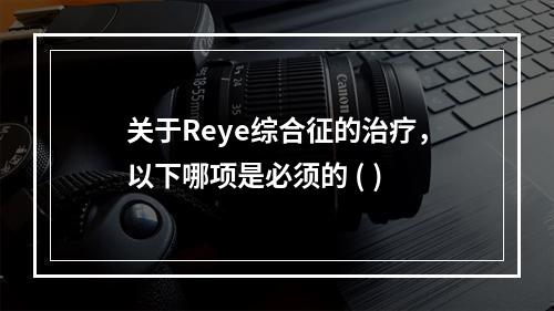 关于Reye综合征的治疗，以下哪项是必须的 ( )