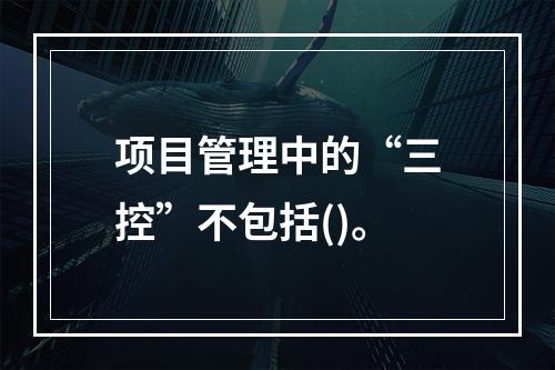 项目管理中的“三控”不包括()。