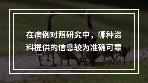 在病例对照研究中，哪种资料提供的信息较为准确可靠