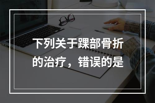 下列关于踝部骨折的治疗，错误的是