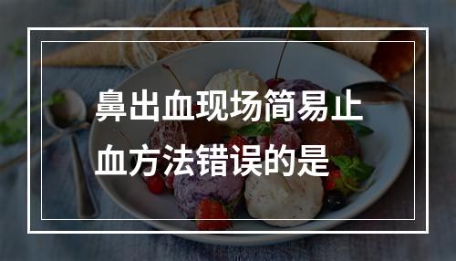 鼻出血现场简易止血方法错误的是